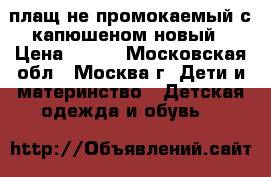 плащ не промокаемый с капюшеном новый › Цена ­ 800 - Московская обл., Москва г. Дети и материнство » Детская одежда и обувь   
